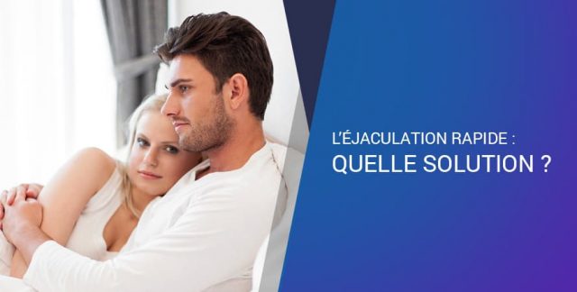 L’ÉJACULATION RAPIDE : QUELLE SOLUTION ?