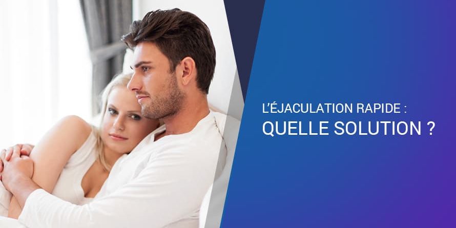 L’ÉJACULATION RAPIDE : QUELLE SOLUTION ?
